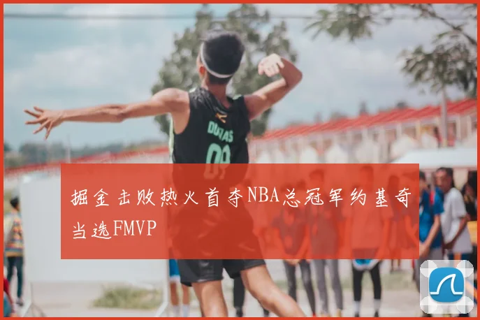 掘金击败热火首夺NBA总冠军约基奇当选FMVP