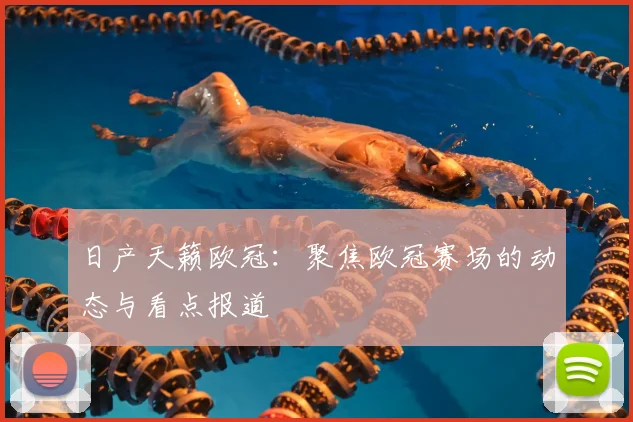 日产天籁欧冠:聚焦欧冠赛场的动态与看点报道
