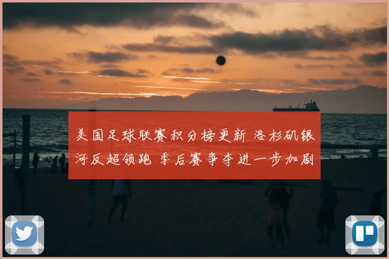美国足球联赛积分榜更新 洛杉矶银河反超领跑 季后赛争夺进一步加剧