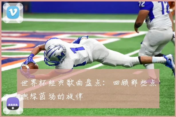 世界杯经典歌曲盘点:回顾那些点燃绿茵场的旋律