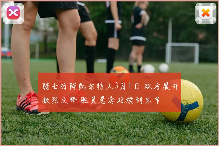 骑士对阵凯尔特人3月1日 双方展开激烈交锋 胜负悬念延续到末节