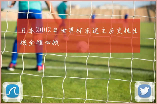 日本2002年世界杯东道主历史性出线全程回顾