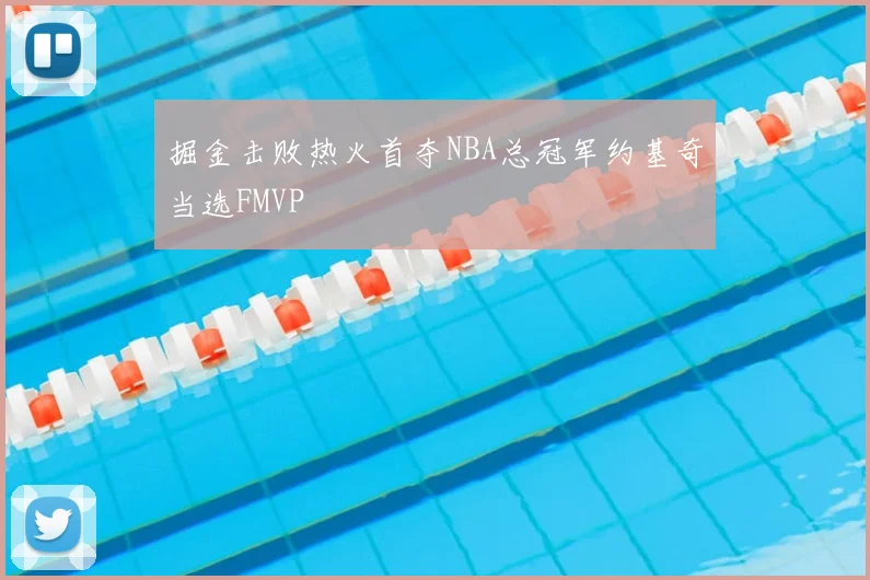 掘金击败热火首夺NBA总冠军约基奇当选FMVP