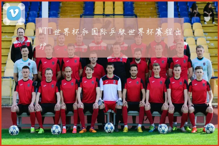 WTT世界杯和国际乒联世界杯赛程出炉