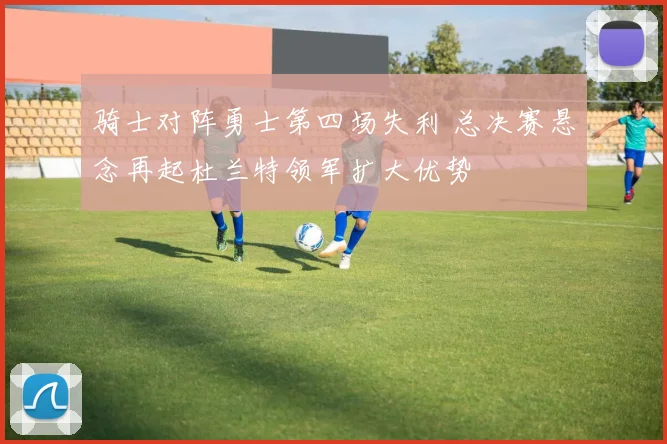 骑士对阵勇士第四场失利 总决赛悬念再起杜兰特领军扩大优势