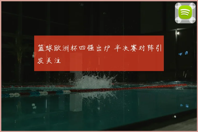 篮球欧洲杯四强出炉 半决赛对阵引发关注