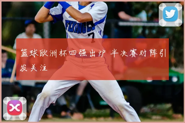 篮球欧洲杯四强出炉 半决赛对阵引发关注