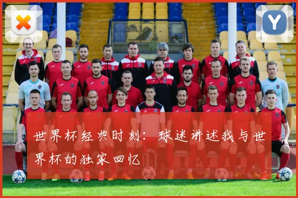世界杯经典时刻：球迷讲述我与世界杯的独家回忆