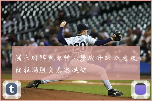 骑士对阵凯尔特人鏖战升级 双方攻防拉满胜负悬念延续
