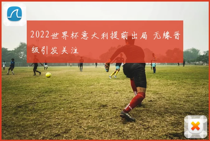 2022世界杯意大利提前出局 无缘晋级引发关注