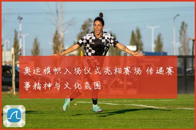 奥运旗帜入场仪式亮相赛场 传递赛事精神与文化氛围